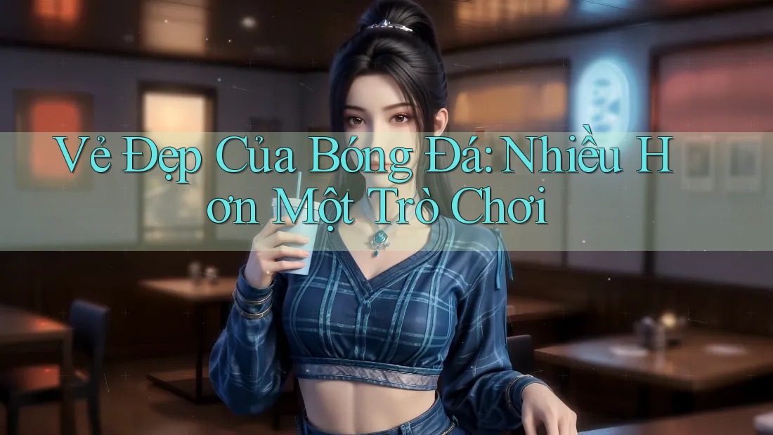 Vẻ Đẹp Của Bóng Đá: Nhiều Hơn Một Trò Chơi Vẻ Đẹp Của Bóng Đá: Nhiều Hơn Một Trò Chơi