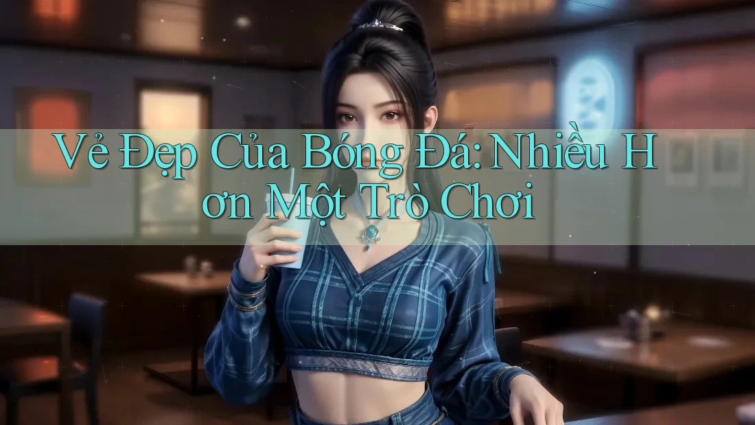 Vẻ Đẹp Của Bóng Đá: Nhiều Hơn Một Trò Chơi