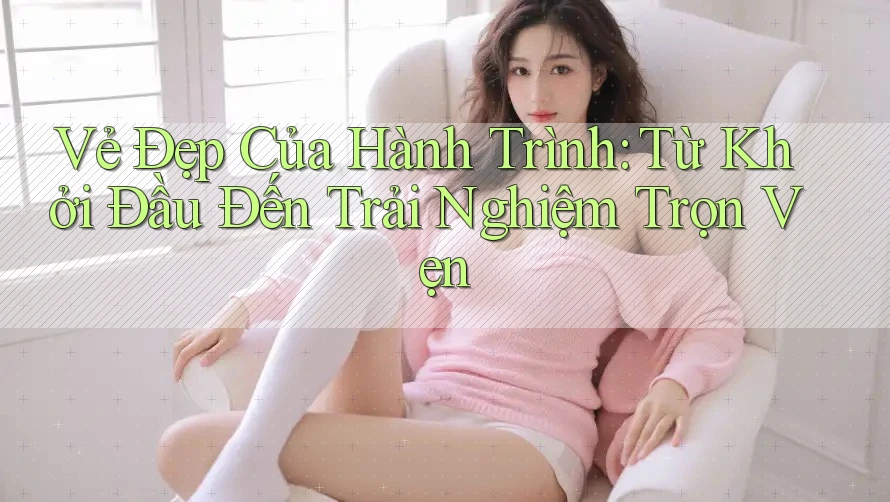 Vẻ Đẹp Của Hành Trình: Từ Khởi Đầu Đến Trải Nghiệm Trọn Vẹn Vẻ Đẹp Của Hành Trình: Từ Khởi Đầu Đến Trải Nghiệm Trọn Vẹn