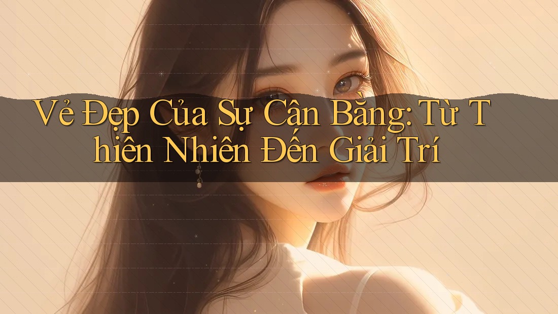 Vẻ Đẹp Của Sự Cân Bằng: Từ Thiên Nhiên Đến Giải Trí