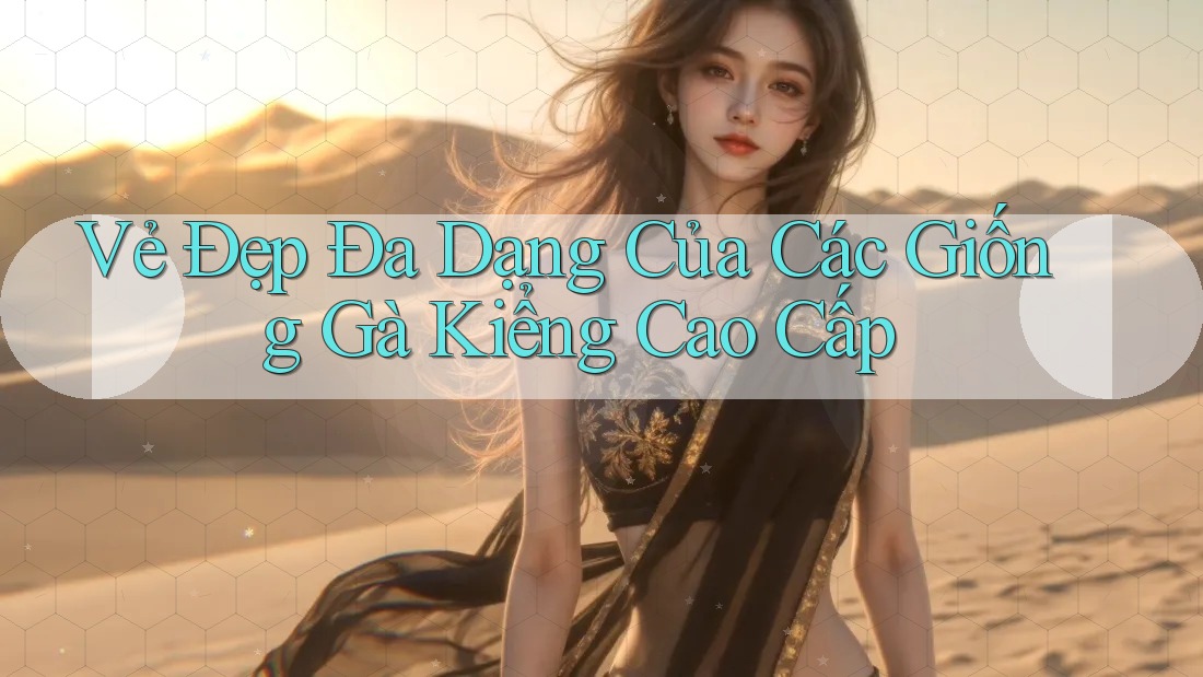 Vẻ Đẹp Đa Dạng Của Các Giống Gà Kiểng Cao Cấp