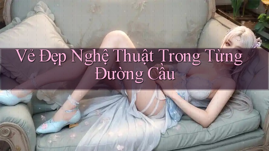 Vẻ Đẹp Nghệ Thuật Trong Từng Đường Cầu Vẻ Đẹp Nghệ Thuật Trong Từng Đường Cầu