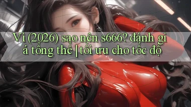 Vì (2026) sao nên s666 đánh giá tổng thể tối ưu cho tốc độ