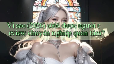 Vì sao (2026) s666 được người review chuyên nghiệp quan tâm