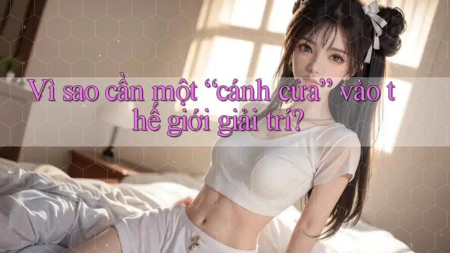 Vì sao cần một “cánh cửa” vào thế giới giải trí?