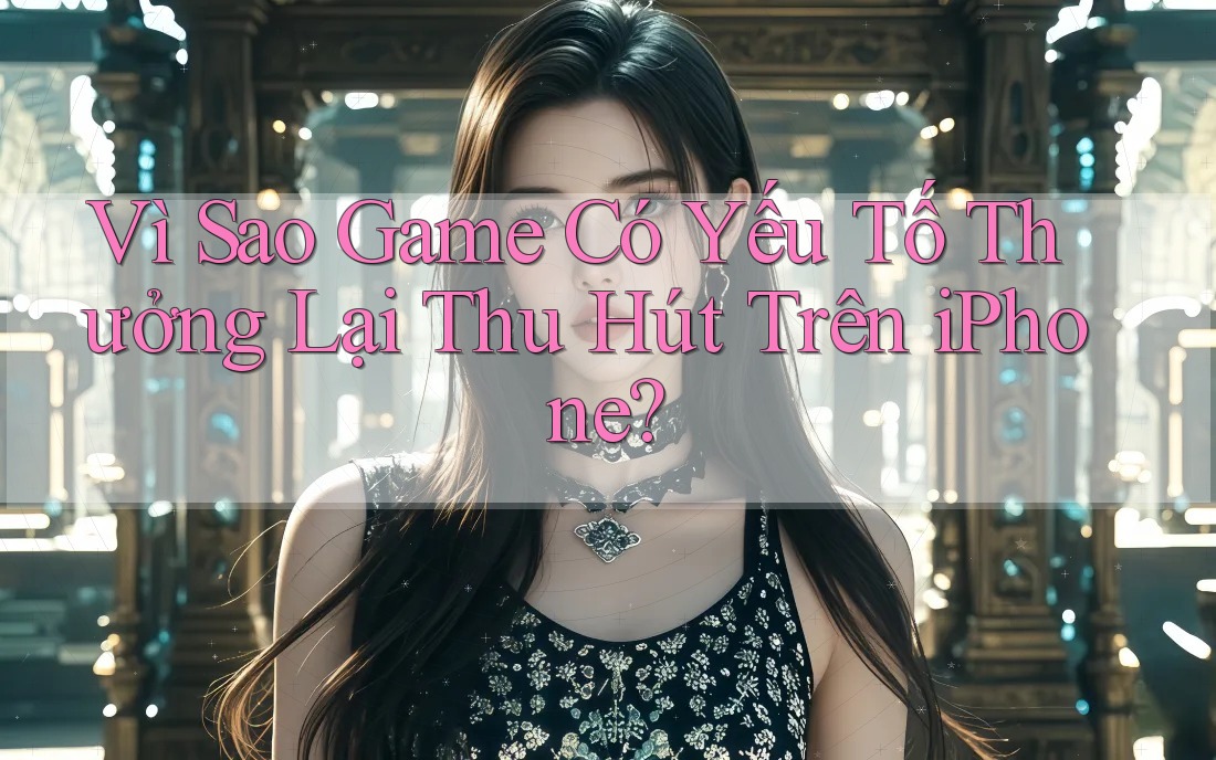 Vì Sao Game Có Yếu Tố Thưởng Lại Thu Hút Trên iPhone? Vì Sao Game Có Yếu Tố Thưởng Lại Thu Hút Trên iPhone?