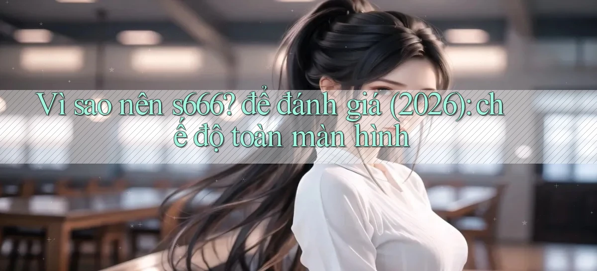 Vì sao nên s666 để đánh giá (2026) chế độ toàn màn hình
