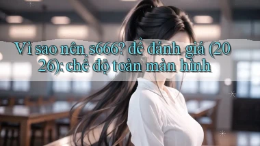 Vì sao nên s666 để đánh giá (2026) chế độ toàn màn hình