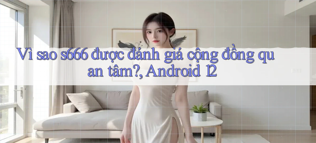 Vì sao s666 được đánh giá cộng đồng quan tâm, Android 12