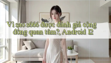 Vì sao s666 được đánh giá cộng đồng quan tâm, Android 12