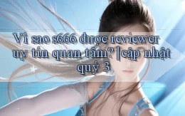 Vì sao s666 được reviewer uy tín quan tâm cập nhật quý 3