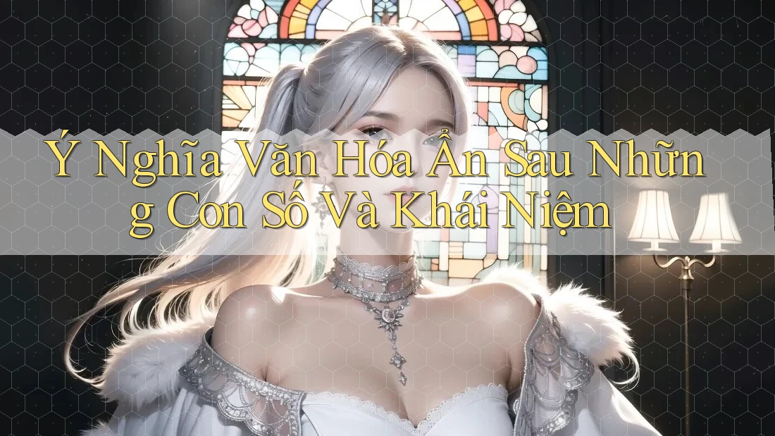 Ý Nghĩa Văn Hóa Ẩn Sau Những Con Số Và Khái Niệm Ý Nghĩa Văn Hóa Ẩn Sau Những Con Số Và Khái Niệm